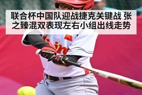 联合杯中国队迎战捷克关键战 张之臻混双表现左右小组出线走势