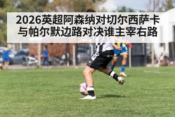 2026英超阿森纳对切尔西萨卡与帕尔默边路对决谁主宰右路