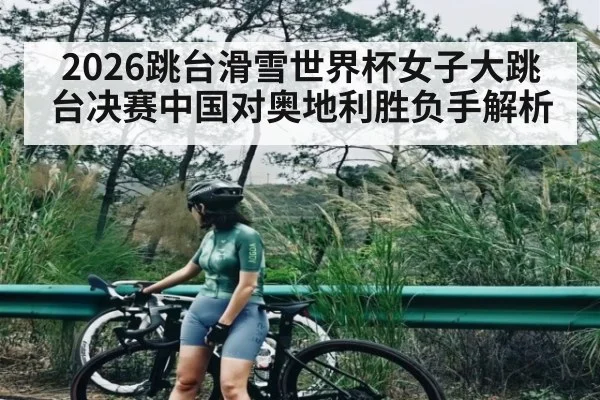 2026跳台滑雪世界杯女子大跳台决赛中国对奥地利胜负手解析