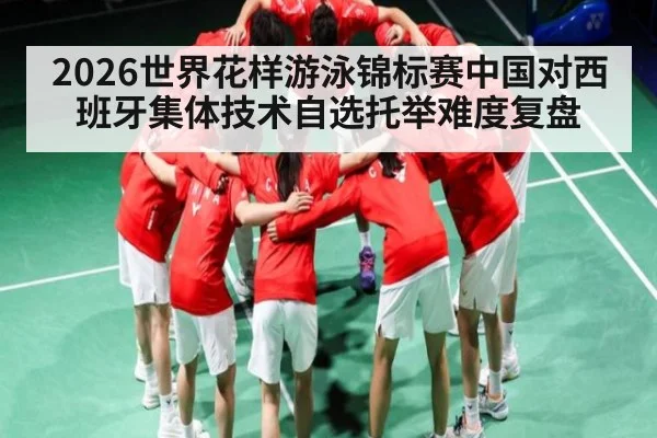 2026世界花样游泳锦标赛中国对西班牙集体技术自选托举难度复盘